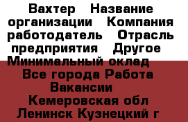 Вахтер › Название организации ­ Компания-работодатель › Отрасль предприятия ­ Другое › Минимальный оклад ­ 1 - Все города Работа » Вакансии   . Кемеровская обл.,Ленинск-Кузнецкий г.